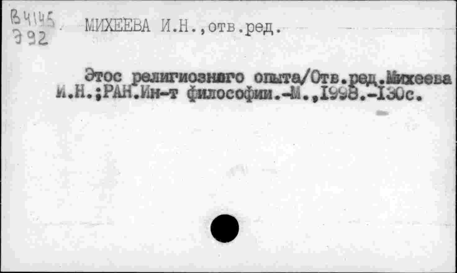 ﻿322.
МИХЕЕВА И.Н.,отв.ред.
Этос религиознаго оиыта/Отв.рад.йаеева ь.Н.;РАН.Ин-т ф«лософии.-М.,1^Ъ0.-1^0с.